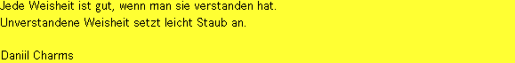 "Jede Weisheit
 ist gut, wenn man sie verstanden hat. Unverstandene Weisheit setzt
 leicht Staub an." Daniil Charms.